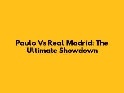Paulo Vs Real Madrid: The Ultimate Showdown
