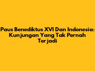 Paus Benediktus XVI Dan Indonesia: Kunjungan Yang Tak Pernah Terjadi