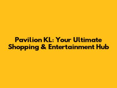 Pavilion KL: Your Ultimate Shopping & Entertainment Hub