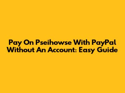 Pay On Pseihowse With PayPal Without An Account: Easy Guide