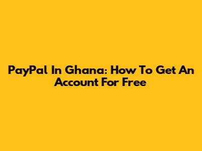 PayPal In Ghana: How To Get An Account For Free