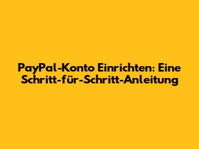 PayPal-Konto Einrichten: Eine Schritt-für-Schritt-Anleitung