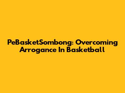 PeBasketSombong: Overcoming Arrogance In Basketball