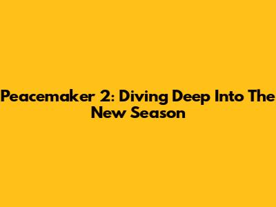 Peacemaker 2: Diving Deep Into The New Season