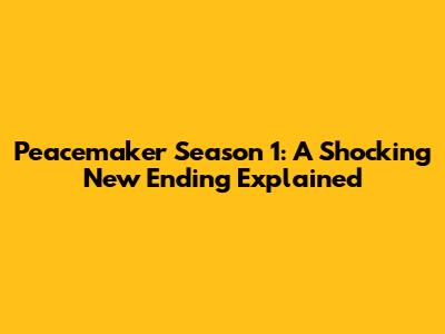 Peacemaker Season 1: A Shocking New Ending Explained