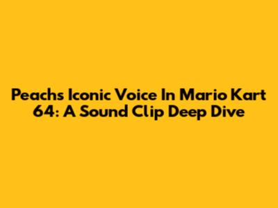 Peach's Iconic Voice In Mario Kart 64: A Sound Clip Deep Dive