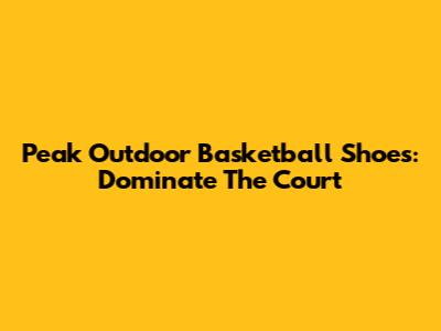 Peak Outdoor Basketball Shoes: Dominate The Court