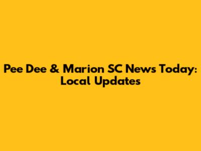 Pee Dee & Marion SC News Today: Local Updates