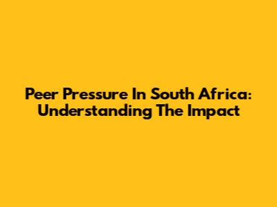 Peer Pressure In South Africa: Understanding The Impact
