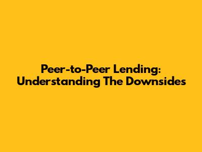 Peer-to-Peer Lending: Understanding The Downsides