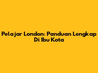 Pelajar London: Panduan Lengkap Di Ibu Kota