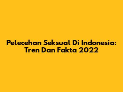 Pelecehan Seksual Di Indonesia: Tren Dan Fakta 2022