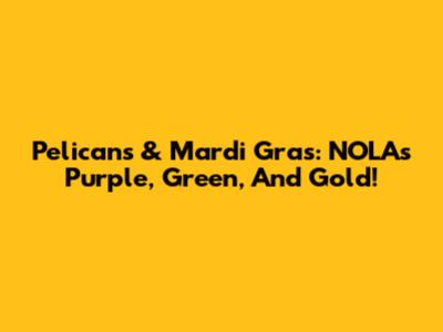 Pelicans & Mardi Gras: NOLA's Purple, Green, And Gold!