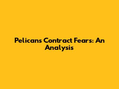 Pelicans Contract Fears: An Analysis