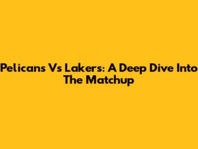 Pelicans Vs Lakers: A Deep Dive Into The Matchup