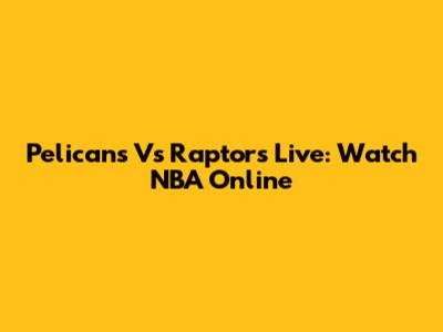 Pelicans Vs Raptors Live: Watch NBA Online