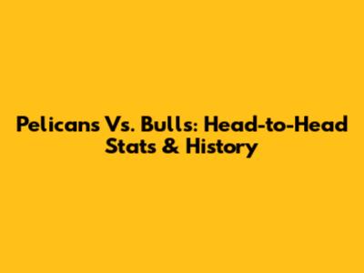 Pelicans Vs. Bulls: Head-to-Head Stats & History