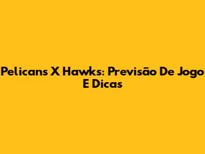 Pelicans X Hawks: Previsão De Jogo E Dicas