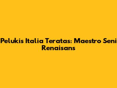 Pelukis Italia Teratas: Maestro Seni Renaisans