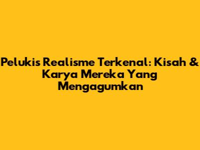 Pelukis Realisme Terkenal: Kisah & Karya Mereka Yang Mengagumkan