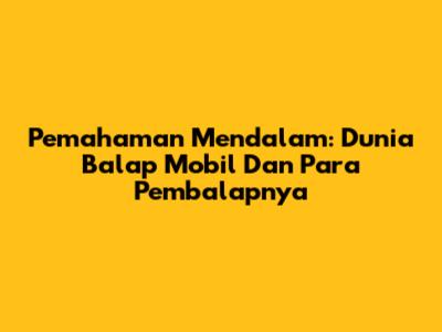Pemahaman Mendalam: Dunia Balap Mobil Dan Para Pembalapnya