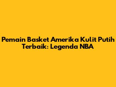 Pemain Basket Amerika Kulit Putih Terbaik: Legenda NBA