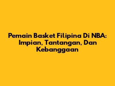 Pemain Basket Filipina Di NBA: Impian, Tantangan, Dan Kebanggaan