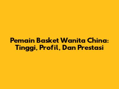Pemain Basket Wanita China: Tinggi, Profil, Dan Prestasi