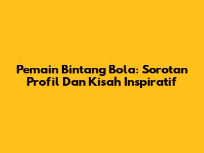 Pemain Bintang Bola: Sorotan Profil Dan Kisah Inspiratif