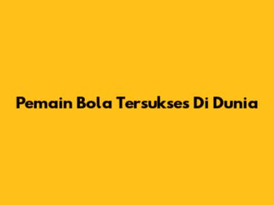 Pemain Bola Tersukses Di Dunia