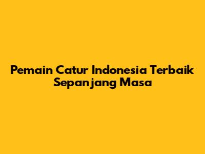 Pemain Catur Indonesia Terbaik Sepanjang Masa
