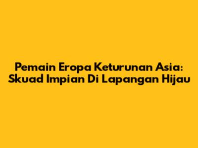 Pemain Eropa Keturunan Asia: Skuad Impian Di Lapangan Hijau