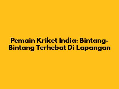 Pemain Kriket India: Bintang-Bintang Terhebat Di Lapangan