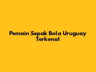 Pemain Sepak Bola Uruguay Terkenal