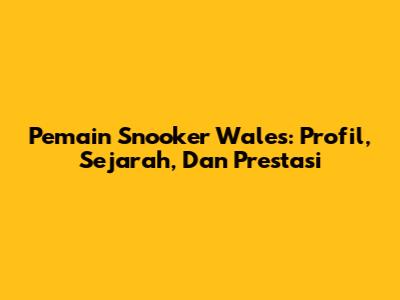 Pemain Snooker Wales: Profil, Sejarah, Dan Prestasi