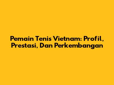 Pemain Tenis Vietnam: Profil, Prestasi, Dan Perkembangan