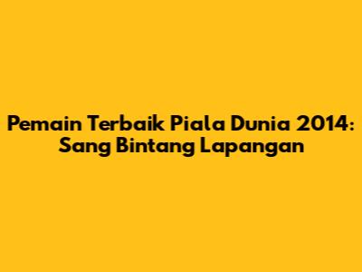 Pemain Terbaik Piala Dunia 2014: Sang Bintang Lapangan