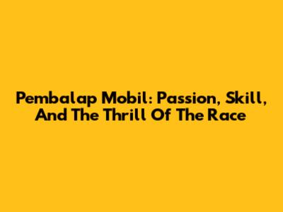 Pembalap Mobil: Passion, Skill, And The Thrill Of The Race