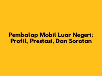 Pembalap Mobil Luar Negeri: Profil, Prestasi, Dan Sorotan