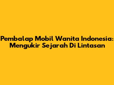 Pembalap Mobil Wanita Indonesia: Mengukir Sejarah Di Lintasan