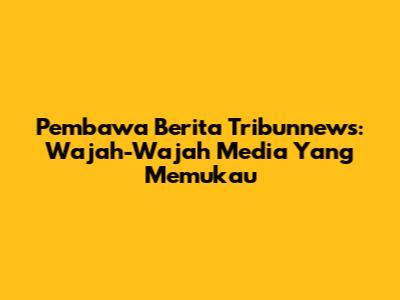 Pembawa Berita Tribunnews: Wajah-Wajah Media Yang Memukau