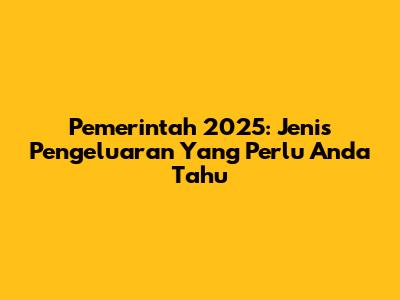 Pemerintah 2025: Jenis Pengeluaran Yang Perlu Anda Tahu