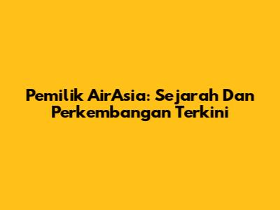 Pemilik AirAsia: Sejarah Dan Perkembangan Terkini