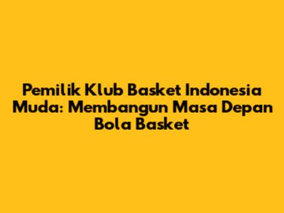 Pemilik Klub Basket Indonesia Muda: Membangun Masa Depan Bola Basket