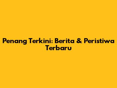 Penang Terkini: Berita & Peristiwa Terbaru
