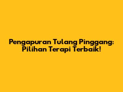 Pengapuran Tulang Pinggang: Pilihan Terapi Terbaik!