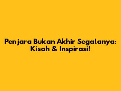 Penjara Bukan Akhir Segalanya: Kisah & Inspirasi!