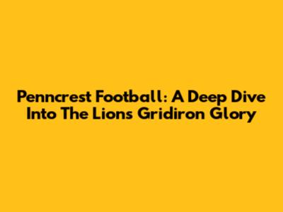 Penncrest Football: A Deep Dive Into The Lions' Gridiron Glory