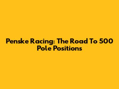 Penske Racing: The Road To 500 Pole Positions
