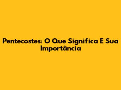 Pentecostes: O Que Significa E Sua Importância